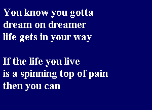 You knour you gotta
dream on dreamer
life gets in your way

If the life you live
is a spinning top ofpain
then you can