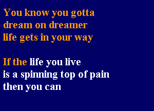 You knour you gotta
dream on dreamer
life gets in your way

If the life you live
is a spinning top ofpain
then you can