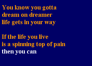 You knour you gotta
dream on dreamer
life gets in your way

If the life you live
is a spinning top ofpain
then you can