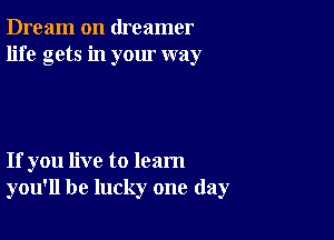 Dream on dreamer
life gets in your way

If you live to learn
you'll be lucky one day