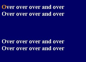 Over over over and over
Over over over and over

Over over over and over
Over over over and over