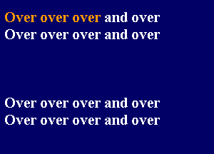 Over over over and over
Over over over and over

Over over over and over
Over over over and over