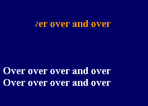 (er over and over

Over over over and over
Over over over and over