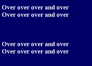 Over over over and over
Over over over and over

Over over over and over
Over over over and over