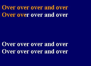 Over over over and over
Over over over and over

Over over over and over
Over over over and over