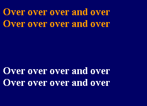 Over over over and over
Over over over and over

Over over over and over
Over over over and over