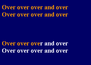 Over over over and over
Over over over and over

Over over over and over
Over over over and over