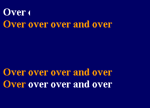 Over t
Over over over and over

Over over over and over
Over over over and over