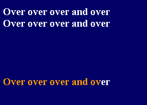 Over over over and over
Over over over and over

Over over over and over