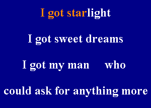 I got starlight

I got sweet dreams

I got my man who

could ask for anything more