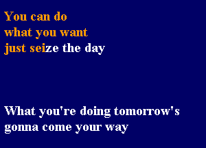 You can do
what you want
just seize the day

What you're doing tomorrow's
golma come your way