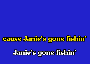 cause Janie's gone fishin'

Janie's gone fishin'