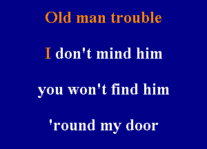 Old man trouble

I don't mind him

you won't find him

'l'ound my door