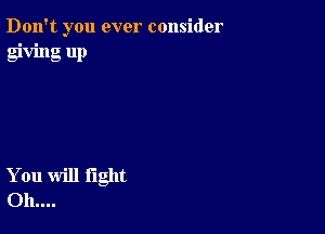 Don't you ever consider
giving up

You will light
011....