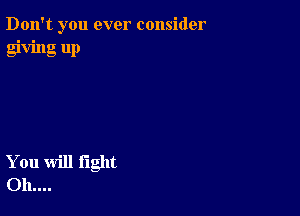 Don't you ever consider
giving up

You will light
011....