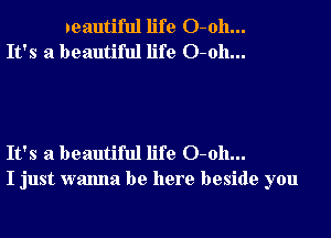 1eautiful life 0-011...
It's a beautiful life 0-011...

It's a beautiful life 0-011...
I just wanna be here beside you