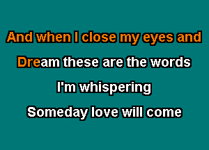 And when I close my eyes and

Dream these are the words

I'm whispering

Someday love will come