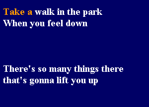 Take a walk in the park
When you feel down

There's so many things there
that's gonna lift you up