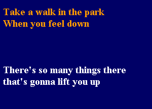 Take a walk in the park
When you feel down

There's so many things there
that's gonna lift you up