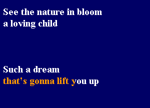 See the nature in bloom
a loving child

Such a dream
that's gonna lift you up