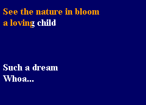 See the nature in bloom
a loving child

Such a dream
Whoa...