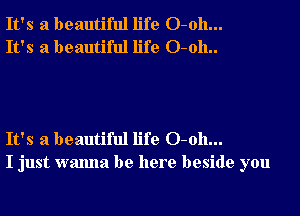 It's a beautiful life 0-011...
It's a beautiful life O-oh..

It's a beautiful life 0-011...
I just wanna be here beside you