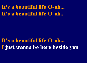 It's a beautiful life 0-011...
It's a beautiful life O-oh..

It's a beautiful life 0-011...
I just wanna be here beside you