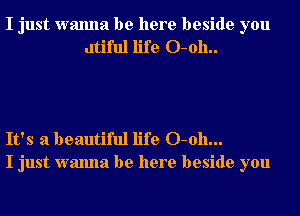 I just wanna be here beside you
dtiflll life O-oh..

It's a beautiful life 0-011...
I just wanna be here beside you