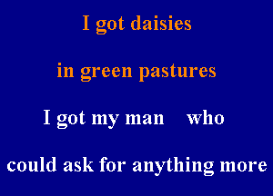 I got daisies
in green pastures
I got my man Who

could ask for anything more