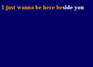 I just wanna be here beside you