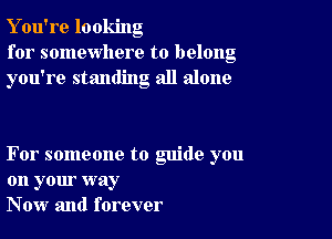 Y ou're looking
for somewhere to belong
you're standing all alone

For someone to guide you
on your way
Now and forever