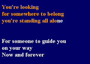 Y ou're looking
for somewhere to belong
you're standing all alone

For someone to guide you
on your way
Now and forever