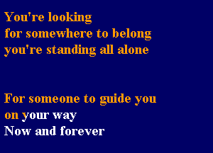 Y ou're looking
for somewhere to belong
you're standing all alone

For someone to guide you
on your way
Now and forever