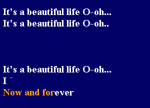 It's a beautiful life O-oh...
It's a beautiful life O-oh..

It's a beautiful life 0-011...
I .

Now and forever