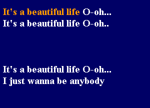 It's a beautiful life O-oh...
It's a beautiful life O-oh..

It's a beautiful life 0-011...
I just wanna be anybody