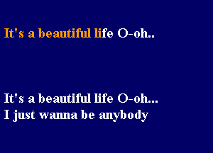 It's a beautiful life O-oh..

It's a beautiful life 0-011...
I just wanna be anybody