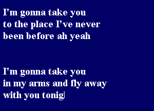 I'm gonna take you
to the place I've never
been before ah yeah

I'm gomla take you
in my arms and fly away
with you tonig