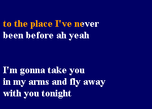 to the place I've never
been before ah yeah

I'm gomla take you
in my arms and fly away
with you tonight