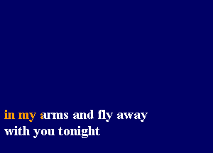 in my arms and fly away
with you tonight