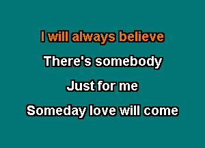 I will always believe
There's somebody

Just for me

Someday love will come