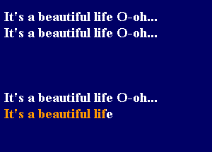 It's a beautiful life O-oh...
It's a beautiful life O-oh...

It's a beautiful life 0-011...
It's a beautiful life