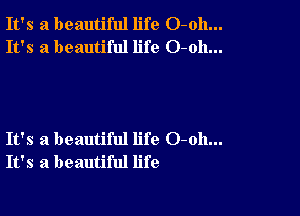 It's a beautiful life O-oh...
It's a beautiful life O-oh...

It's a beautiful life 0-011...
It's a beautiful life