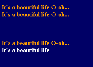 It's a beautiful life O-oh...
It's a beautiful life O-oh...

It's a beautiful life 0-011...
It's a beautiful life