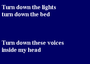 Turn down the lights
turn down the bed

Tum down these voices
inside my head