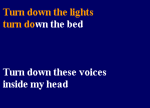 Turn down the lights
turn down the bed

Tum down these voices
inside my head