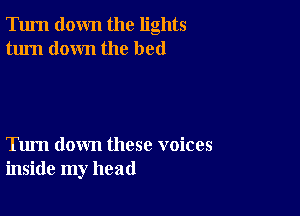 Turn down the lights
turn down the bed

Tum down these voices
inside my head