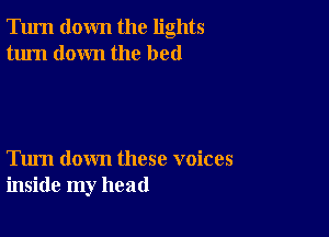 Turn down the lights
turn down the bed

Tum down these voices
inside my head