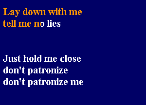 Lay down with me
tell me no lies

Just hold me close
don't patronize
don't patronize me