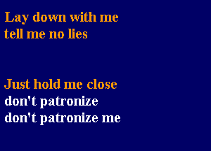 Lay down with me
tell me no lies

Just hold me close
don't patronize
don't patronize me