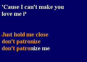 'Cause I can't make you
love me i'

Just hold me close
don't patronize
don't patronize me